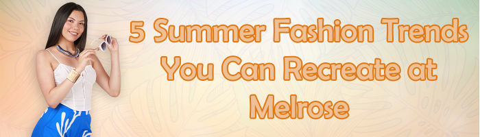 5 Summer Fashion Trends You Can Recreate at Melrose