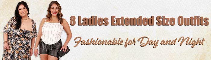 8 Ladies Extended Size Outfits Fashionable for Day and Night
