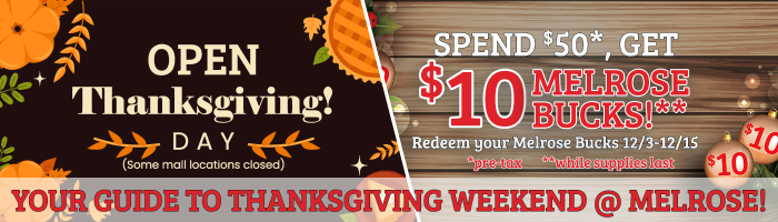 Open Thanksgiving Day - Melrose Bucks: Spend $50 (pre tax) get $10 in Melrose Bucks!