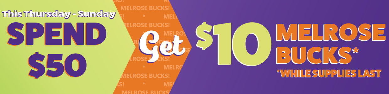 This Thursday - Sunday, Spend $50 pre tax and get $10 in Melrose Bucks while supplies last!