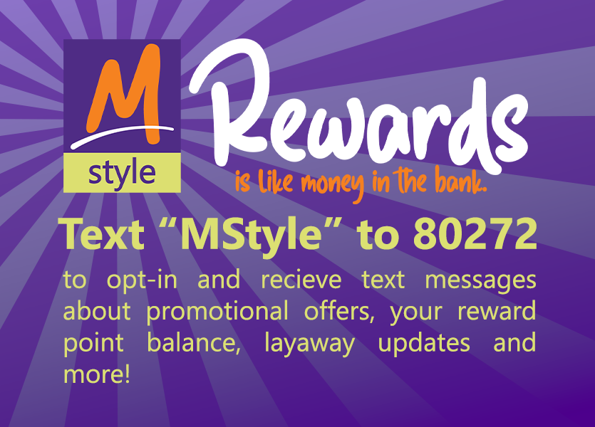 MStyle Rewards - Text "MStyle" to 80272 to opt-in and receive text messages about promotional offers, your reward point balance, layaway updates and more!